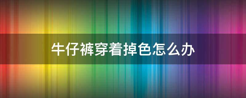 牛仔裤穿着掉色怎么办（牛仔裤穿的时候掉色怎么办小窍门）