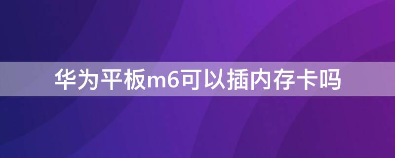 华为平板m6可以插内存卡吗（华为平板m6支持插卡吗）