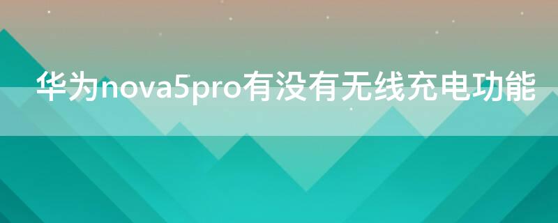 华为nova5pro有没有无线充电功能 华为nova5pro有无线充电吗?