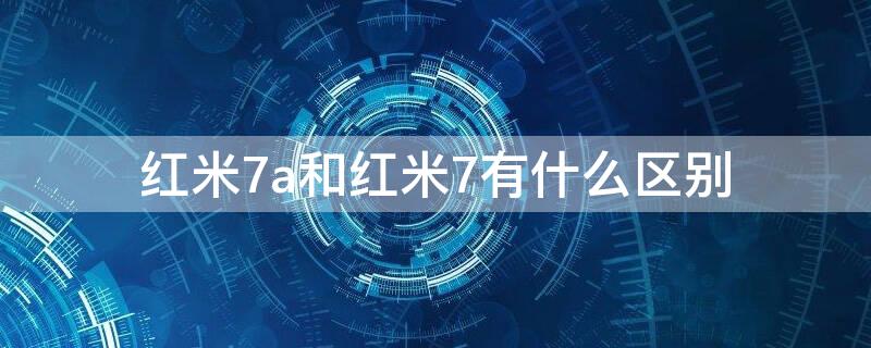 红米7a和红米7有什么区别（红米7a和红米7推荐哪个）