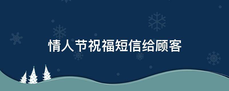 情人节祝福短信给顾客（情人节祝福短信给顾客怎么发）