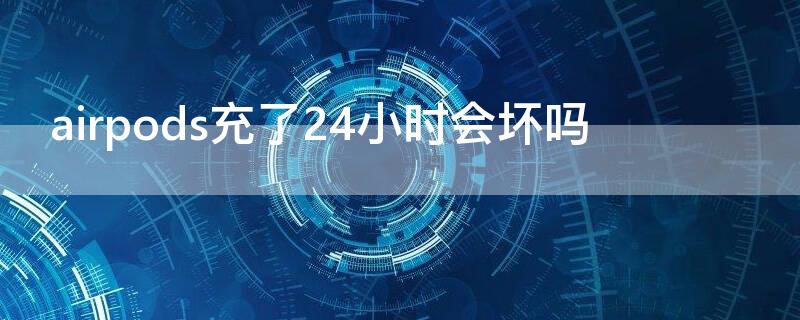 airpods充了24小时会坏吗 airpods充了两天