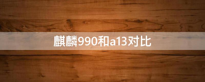 麒麟990和a13对比 麒麟990与a13对比