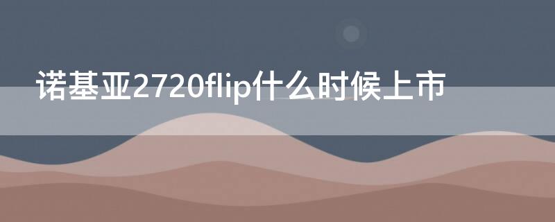 诺基亚2720flip什么时候上市 诺基亚2720flip评测