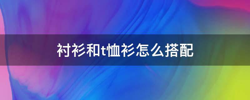 衬衫和t恤衫怎么搭配 衬衫和t恤衫怎么搭配好看