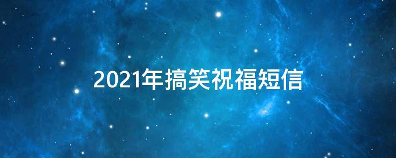 2021年搞笑祝福短信 2021简短搞笑祝福语