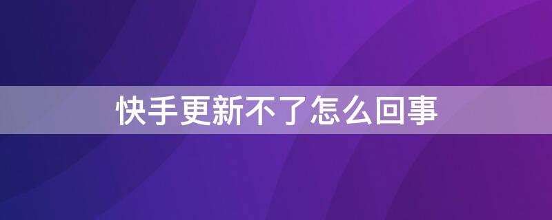 快手更新不了怎么回事 快手更新不了怎么回事儿