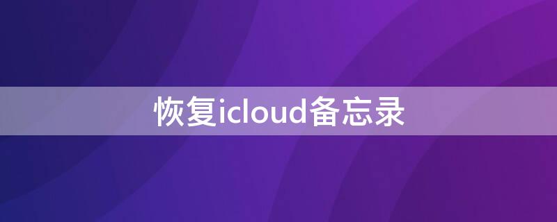 恢复icloud备忘录（苹果如何恢复icloud备忘录）