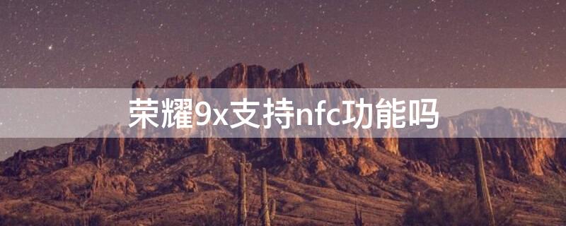 荣耀9x支持nfc功能吗 荣耀9x手机支持nfc功能吗