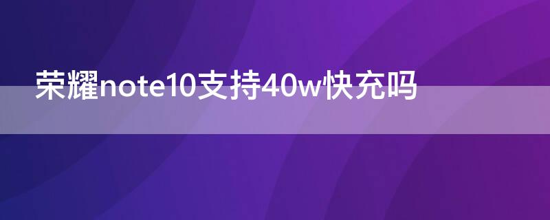 荣耀note10支持40w快充吗（荣耀note10支持多少w快充）