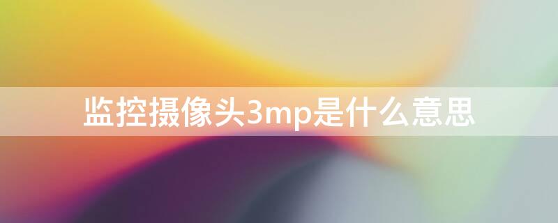 监控摄像头3mp是什么意思（监控摄像头3mp5mp什么意思）