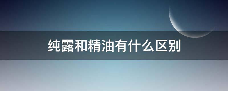 纯露和精油有什么区别 纯露和精油相比有何不同