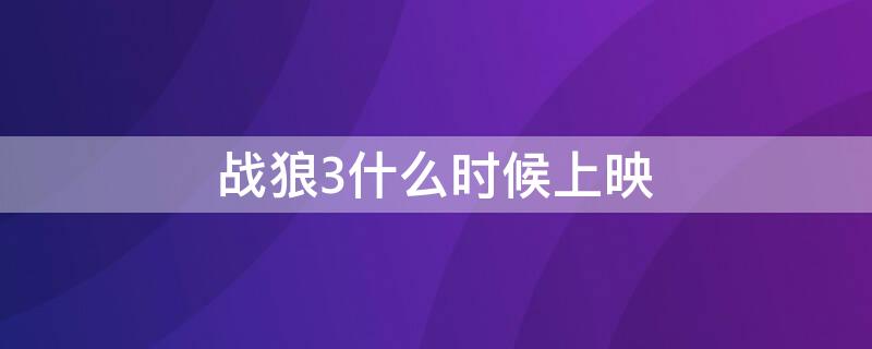 战狼3什么时候上映 战狼3什么时候上映_战狼3上映时间