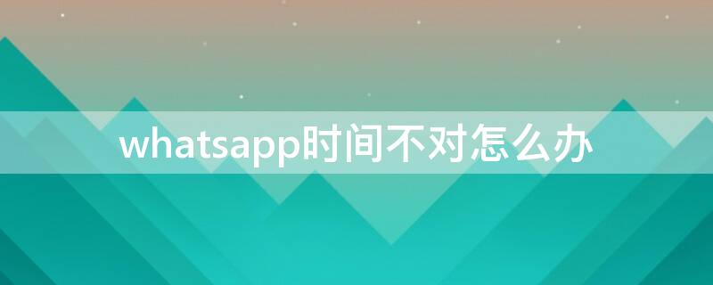 whatsapp时间不对怎么办