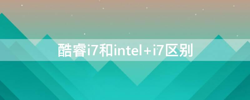 酷睿i7和intel 酷睿i7和intel i5