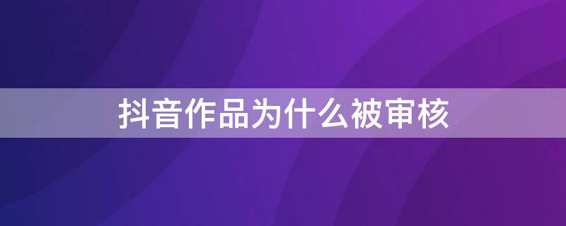 抖音作品为什么被审核（抖音作品为什么被审核通过）