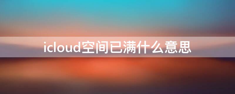 icloud空间已满什么意思（icloud空间充足但是还提示我空间不足怎么回事）