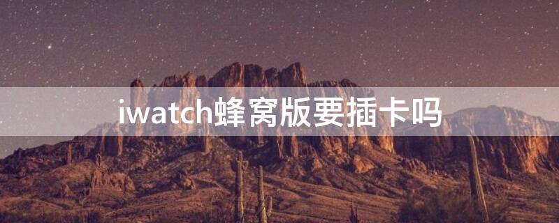 iwatch蜂窝版要插卡吗 蜂窝版与gps版建议买哪个