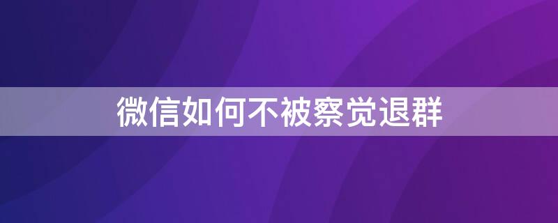 微信如何不被察觉退群（微信怎样不退群屏蔽群消息）