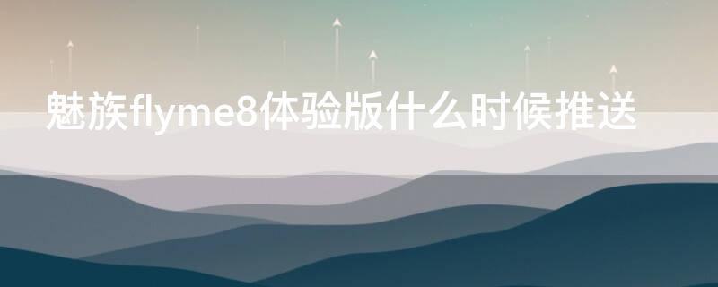 魅族flyme8体验版什么时候推送 魅族flyme体验版升级稳定版