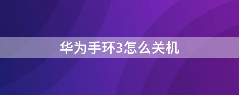 华为手环3怎么关机 华为手环3怎么关机和开机