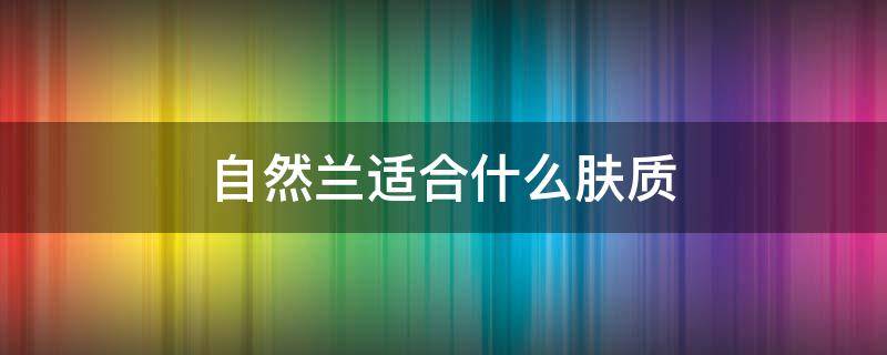 自然兰适合什么肤质 自然兰是正经品牌吗还是微商?