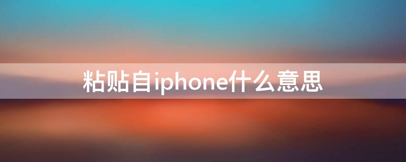 粘贴自iPhone什么意思（什么叫粘贴自iphone）