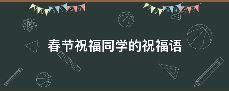 春节祝福同学的祝福语（春节祝福同学的祝福语怎么说）