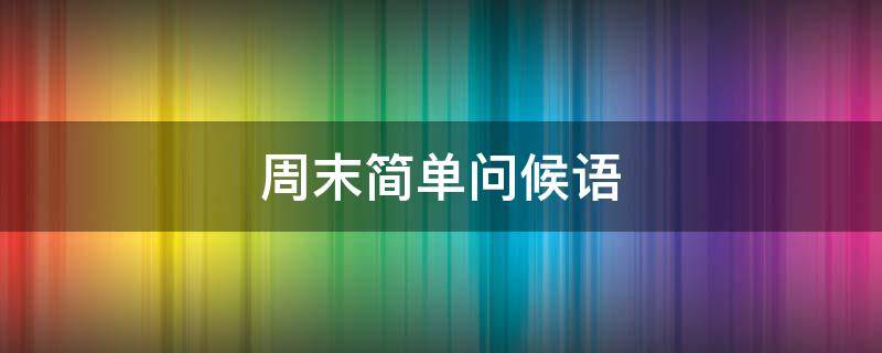 周末简单问候语 周末简单问候语给客户简短