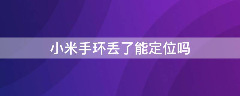 小米手环丢了能定位吗（小米手环丢了能定位吗）