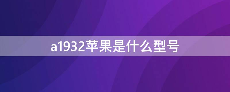 a1932iPhone是什么型号 苹果a1932是2018款还是2019款