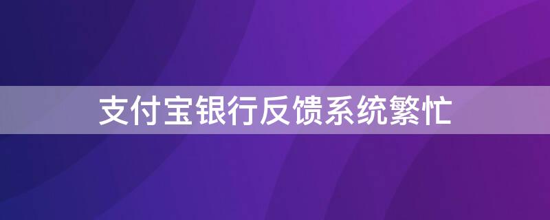 支付宝银行反馈系统繁忙（支付宝银行反馈系统繁忙怎么解决）