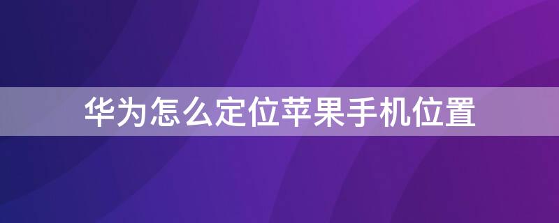 华为怎么定位iPhone手机位置 华为怎么定位iphone手机位置