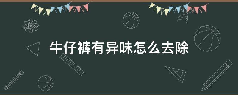 牛仔裤有异味怎么去除（牛仔裤甲醛气味多久才能去除）