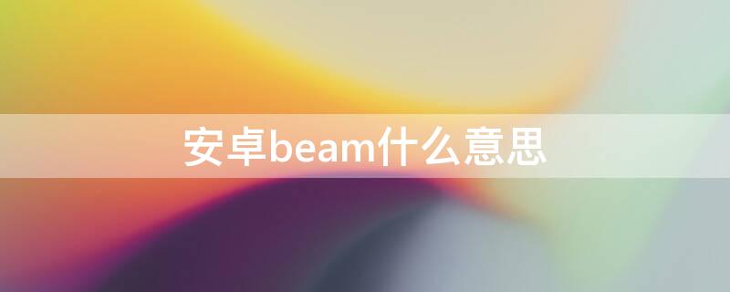 安卓beam什么意思（安卓beam是什么意思啊）