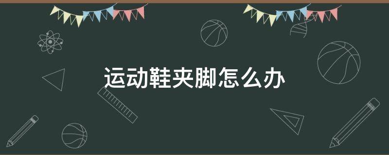 运动鞋夹脚怎么办 运动鞋夹脚怎么办小妙招