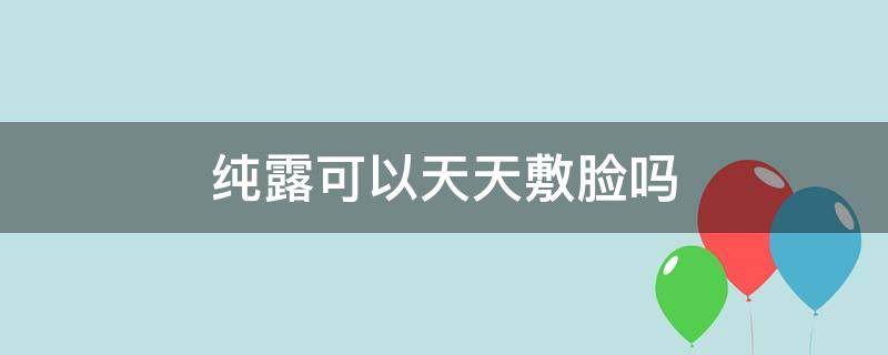 纯露可以天天敷脸吗（每晚用洗面奶洗脸好吗）