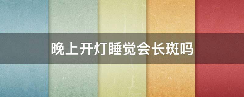 晚上开灯睡觉会长斑吗（晚上开灯睡觉会长斑吗图片）