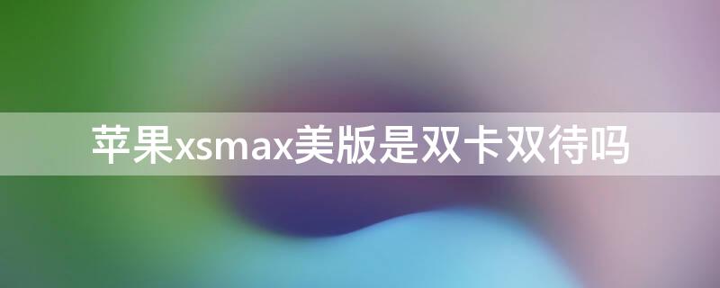 iPhonexsmax美版是双卡双待吗 iphonexsmax美版是双卡双待吗?