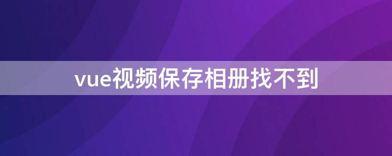 vue视频保存相册找不到 vue视频保存不了