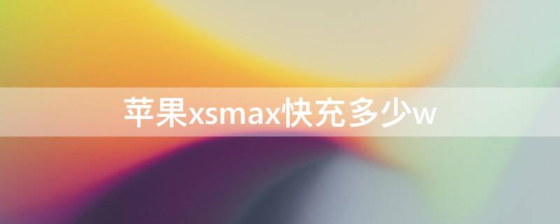 iPhonexsmax快充多少w iphonexsmax快充功率