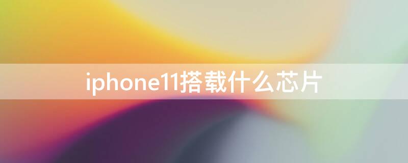 iPhone11搭载什么芯片（apple11什么芯片）