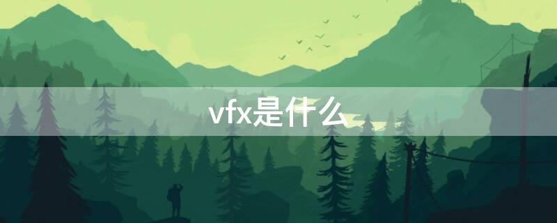 vfx是什么（vfx是什么意思）