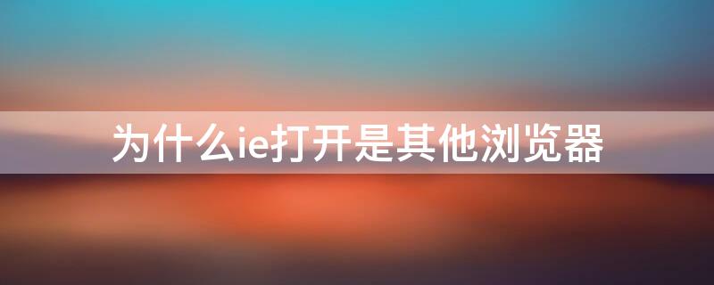 为什么ie打开是其他浏览器 为什么ie打开是其他浏览器怎么恢复