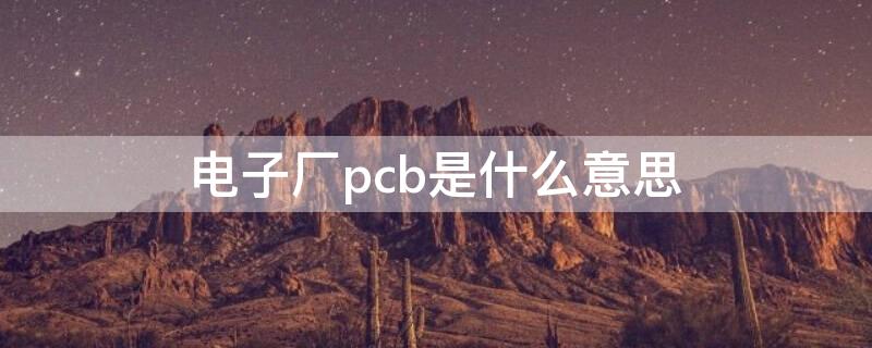 电子厂pcb是什么意思 电子厂pcb部门怎么样