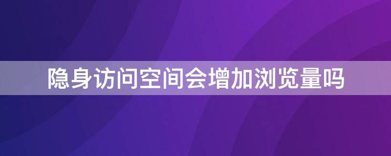 隐身访问空间会增加浏览量吗 隐身访问空间会有浏览次数吗