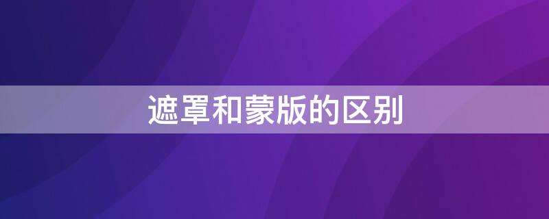 遮罩和蒙版的区别 遮罩和蒙层的区别