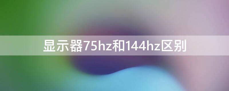 显示器75hz和144hz区别 显示器75hz和144hz区别玩游戏