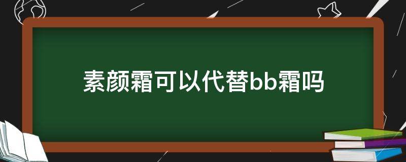 素颜霜可以代替bb霜吗（不化妆的人用bb霜还是素颜霜）