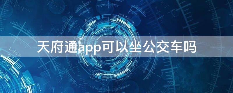 天府通app可以坐公交车吗（天府通app可以坐公交车吗）